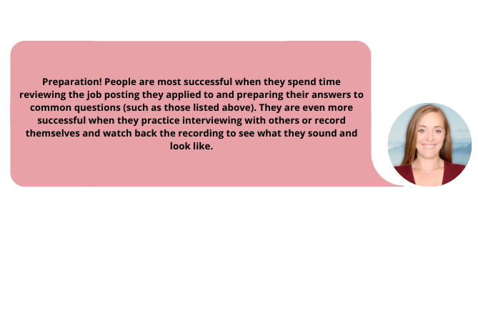 Life Work Balance golden advice - Preparation! People are most successful when they spend time reviewing the job posting they applied to and preparing their answers to common questions (such as those listed above). They are even more successful when they practice interviewing with others or record themselves and watch back the recording to see what they sound and look like.